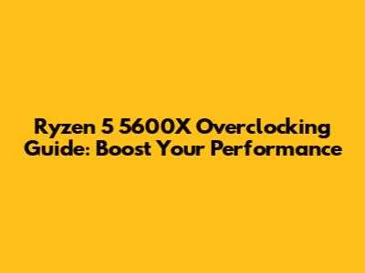 Ryzen 5 5600X Overclocking Guide: Boost Your Performance