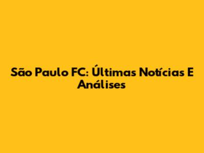 São Paulo FC: Últimas Notícias E Análises