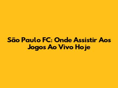 São Paulo FC: Onde Assistir Aos Jogos Ao Vivo Hoje