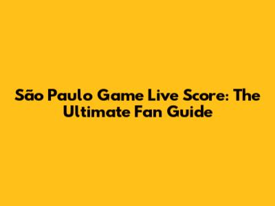 São Paulo Game Live Score: The Ultimate Fan Guide