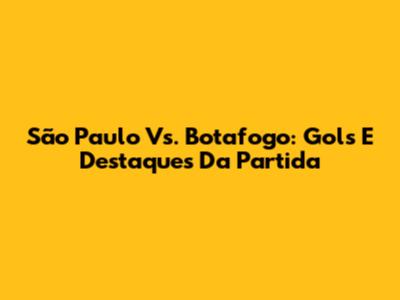 São Paulo Vs. Botafogo: Gols E Destaques Da Partida