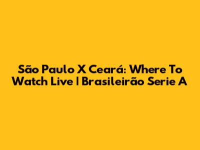 São Paulo X Ceará: Where To Watch Live | Brasileirão Serie A