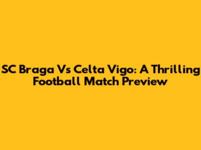 SC Braga Vs Celta Vigo: A Thrilling Football Match Preview
