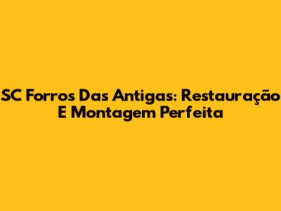 SC Forros Das Antigas: Restauração E Montagem Perfeita