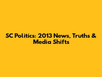 SC Politics: 2013 News, Truths & Media Shifts