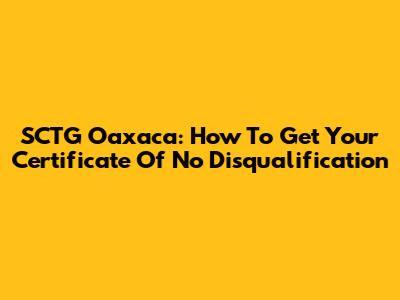 SCTG Oaxaca: How To Get Your Certificate Of No Disqualification