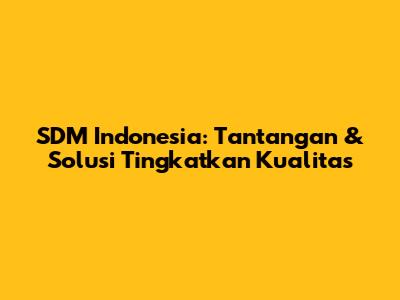 SDM Indonesia: Tantangan & Solusi Tingkatkan Kualitas