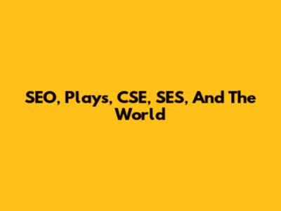 SEO, Plays, CSE, SES, And The World