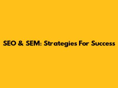 SEO & SEM: Strategies For Success