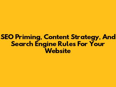 SEO Priming, Content Strategy, And Search Engine Rules For Your Website