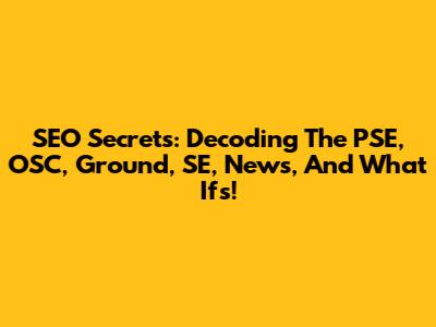 SEO Secrets: Decoding The PSE, OSC, Ground, SE, News, And What Ifs!