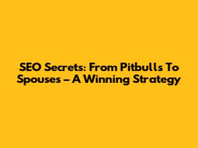 SEO Secrets: From Pitbulls To Spouses – A Winning Strategy