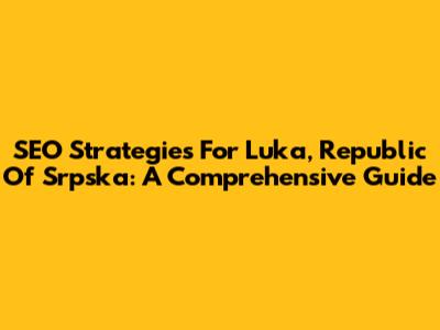 SEO Strategies For Luka, Republic Of Srpska: A Comprehensive Guide