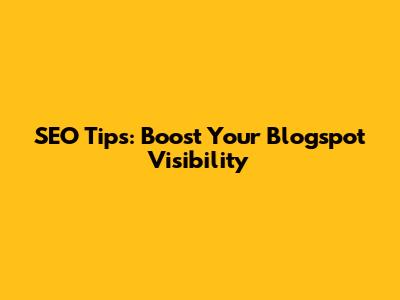 SEO Tips: Boost Your Blogspot Visibility