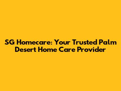 SG Homecare: Your Trusted Palm Desert Home Care Provider