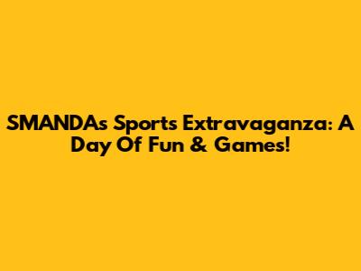 SMANDA's Sports Extravaganza: A Day Of Fun & Games!