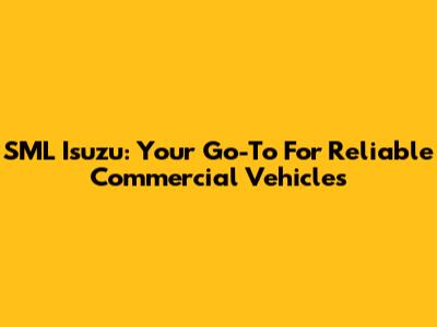 SML Isuzu: Your Go-To For Reliable Commercial Vehicles