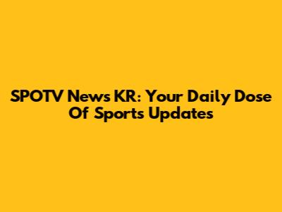 SPOTV News KR: Your Daily Dose Of Sports Updates
