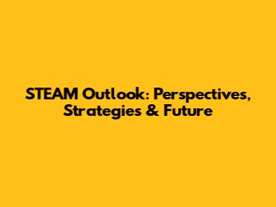 STEAM Outlook: Perspectives, Strategies & Future