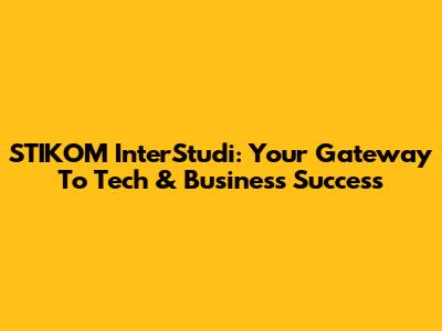 STIKOM InterStudi: Your Gateway To Tech & Business Success