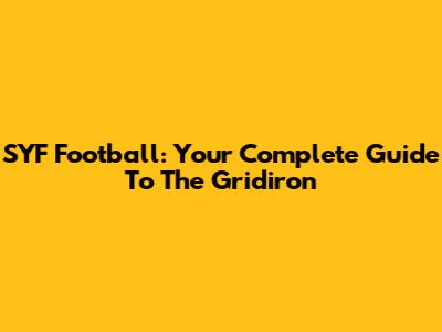 SYF Football: Your Complete Guide To The Gridiron