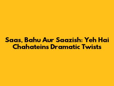 Saas, Bahu Aur Saazish: Yeh Hai Chahatein's Dramatic Twists