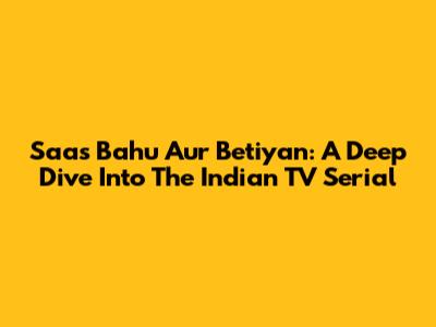 Saas Bahu Aur Betiyan: A Deep Dive Into The Indian TV Serial