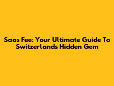 Saas Fee: Your Ultimate Guide To Switzerland's Hidden Gem