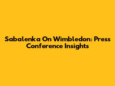 Sabalenka On Wimbledon: Press Conference Insights