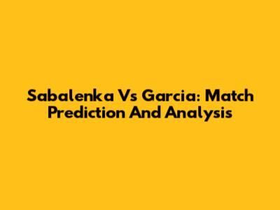 Sabalenka Vs Garcia: Match Prediction And Analysis
