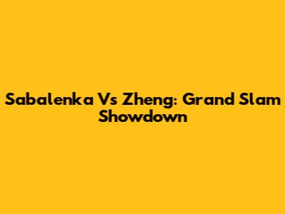 Sabalenka Vs Zheng: Grand Slam Showdown