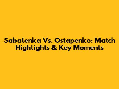 Sabalenka Vs. Ostapenko: Match Highlights & Key Moments