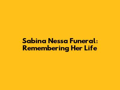 Sabina Nessa Funeral: Remembering Her Life