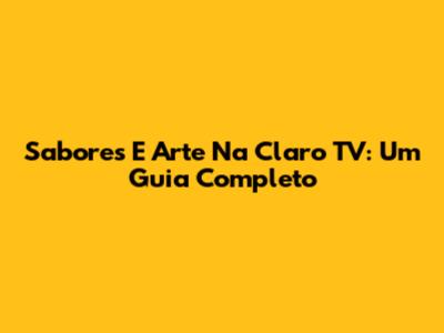 Sabores E Arte Na Claro TV: Um Guia Completo