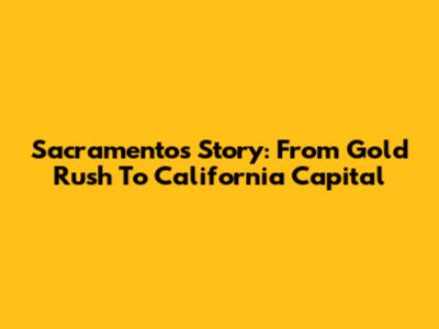 Sacramento's Story: From Gold Rush To California Capital