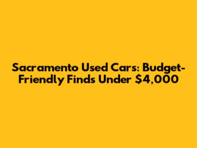 Sacramento Used Cars: Budget-Friendly Finds Under $4,000