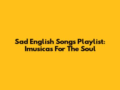 Sad English Songs Playlist: Imusicas For The Soul