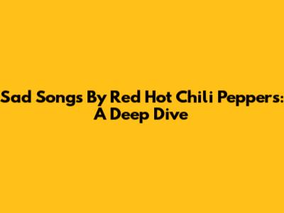 Sad Songs By Red Hot Chili Peppers: A Deep Dive