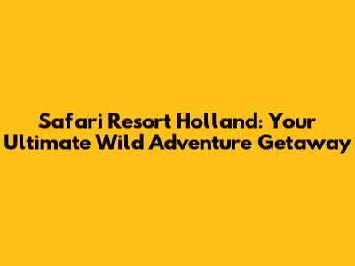 Safari Resort Holland: Your Ultimate Wild Adventure Getaway