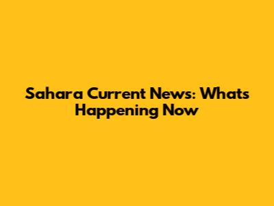 Sahara Current News: What's Happening Now