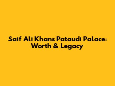 Saif Ali Khan's Pataudi Palace: Worth & Legacy
