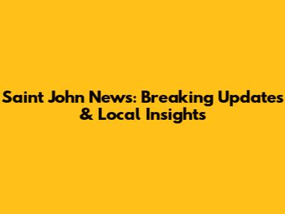 Saint John News: Breaking Updates & Local Insights