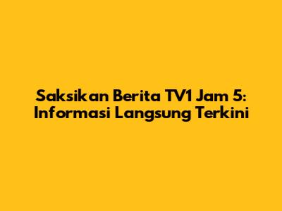 Saksikan Berita TV1 Jam 5: Informasi Langsung Terkini