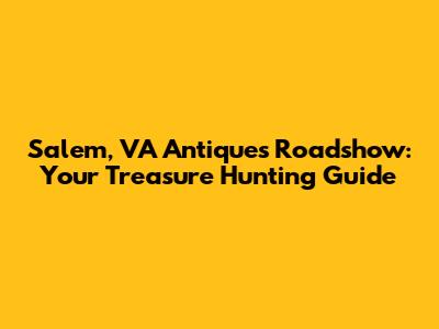 Salem, VA Antiques Roadshow: Your Treasure Hunting Guide