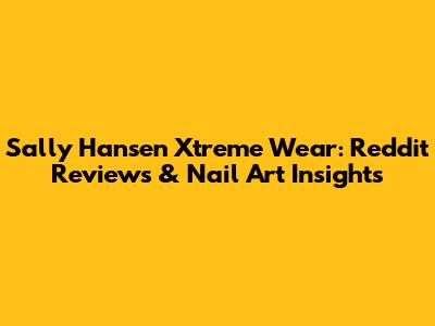 Sally Hansen Xtreme Wear: Reddit Reviews & Nail Art Insights