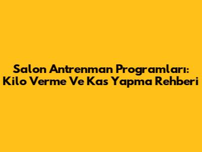 Salon Antrenman Programları: Kilo Verme Ve Kas Yapma Rehberi