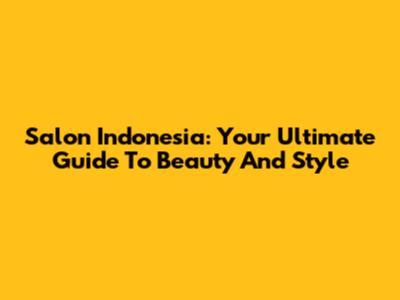 Salon Indonesia: Your Ultimate Guide To Beauty And Style