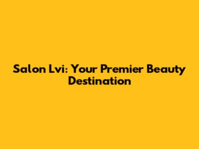 Salon Lvi: Your Premier Beauty Destination