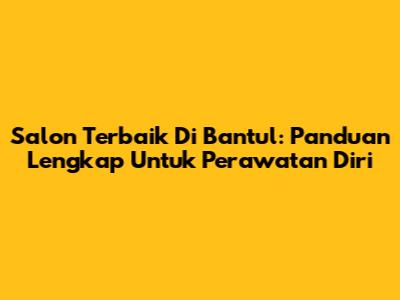 Salon Terbaik Di Bantul: Panduan Lengkap Untuk Perawatan Diri