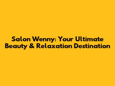 Salon Wenny: Your Ultimate Beauty & Relaxation Destination